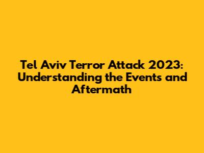 Tel Aviv Terror Attack 2023: Understanding the Events and Aftermath