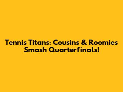 Tennis Titans: Cousins & Roomies Smash Quarterfinals!