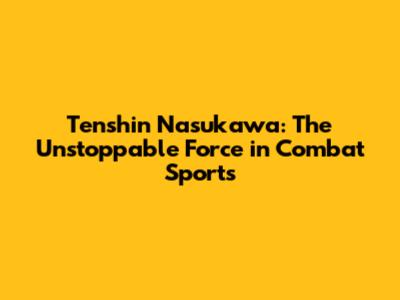 Tenshin Nasukawa: The Unstoppable Force in Combat Sports