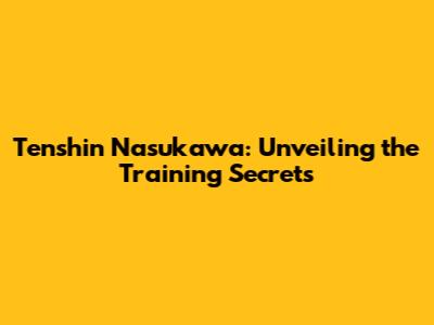 Tenshin Nasukawa: Unveiling the Training Secrets