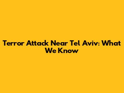 Terror Attack Near Tel Aviv: What We Know