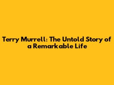 Terry Murrell: The Untold Story of a Remarkable Life