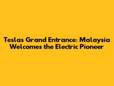 Tesla's Grand Entrance: Malaysia Welcomes the Electric Pioneer