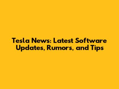Tesla News: Latest Software Updates, Rumors, and Tips