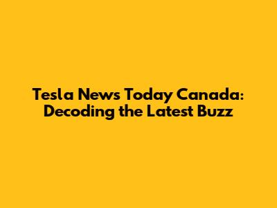 Tesla News Today Canada: Decoding the Latest Buzz