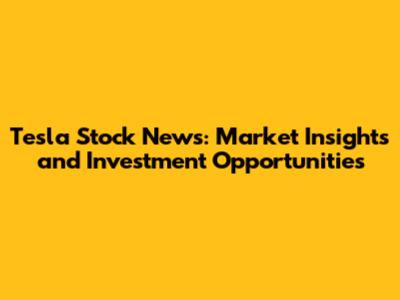 Tesla Stock News: Market Insights and Investment Opportunities