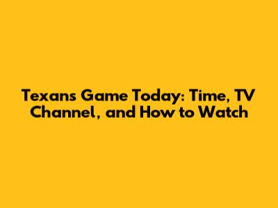 Texans Game Today: Time, TV Channel, and How to Watch