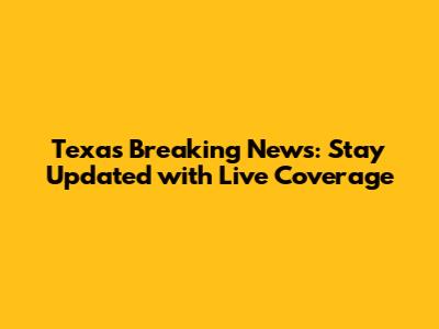 Texas Breaking News: Stay Updated with Live Coverage
