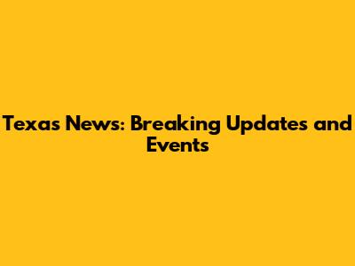 Texas News: Breaking Updates and Events