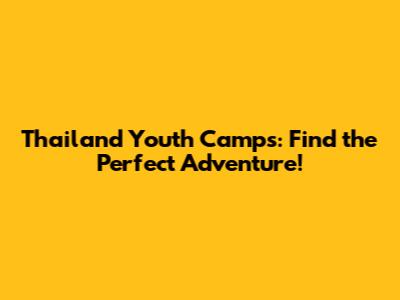 Thailand Youth Camps: Find the Perfect Adventure!