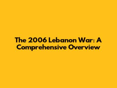 The 2006 Lebanon War: A Comprehensive Overview