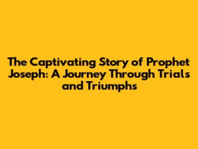 The Captivating Story of Prophet Joseph: A Journey Through Trials and Triumphs