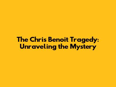 The Chris Benoit Tragedy: Unraveling the Mystery
