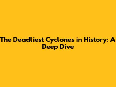 The Deadliest Cyclones in History: A Deep Dive
