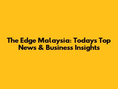 The Edge Malaysia: Today's Top News & Business Insights