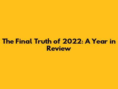 The Final Truth of 2022: A Year in Review