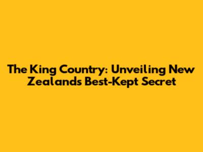 The King Country: Unveiling New Zealand's Best-Kept Secret