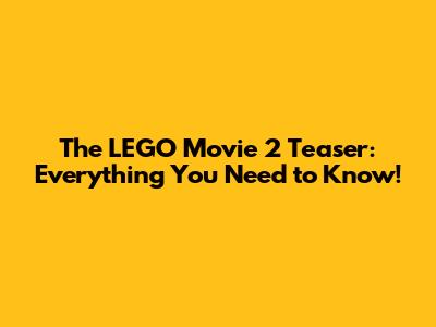 The LEGO Movie 2 Teaser: Everything You Need to Know!