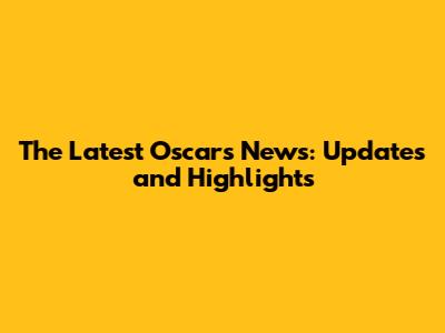 The Latest Oscars News: Updates and Highlights