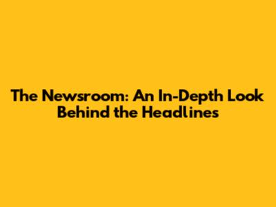 The Newsroom: An In-Depth Look Behind the Headlines