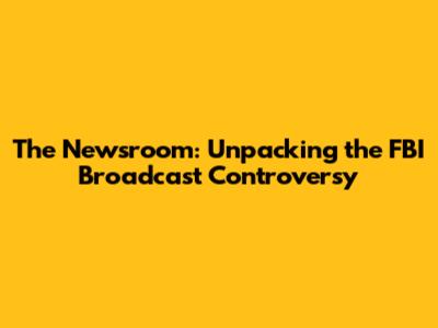 The Newsroom: Unpacking the FBI Broadcast Controversy
