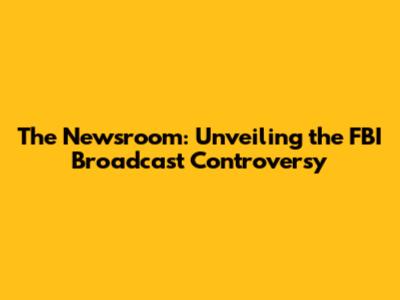 The Newsroom: Unveiling the FBI Broadcast Controversy
