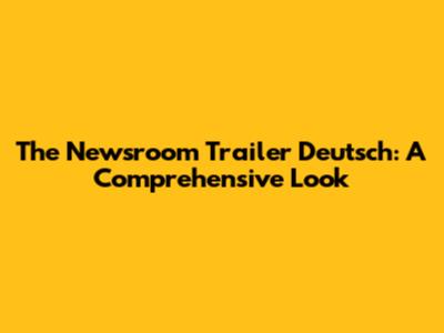 The Newsroom Trailer Deutsch: A Comprehensive Look