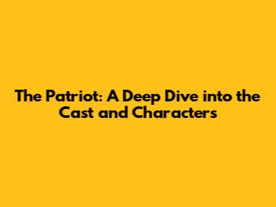 The Patriot: A Deep Dive into the Cast and Characters