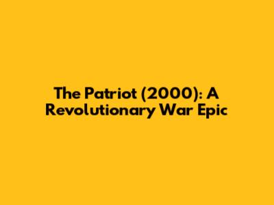 The Patriot (2000): A Revolutionary War Epic