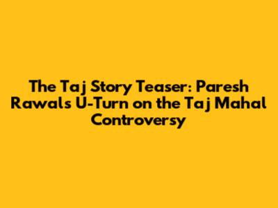 The Taj Story Teaser: Paresh Rawal's U-Turn on the Taj Mahal Controversy