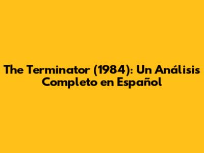 The Terminator (1984): Un Análisis Completo en Español