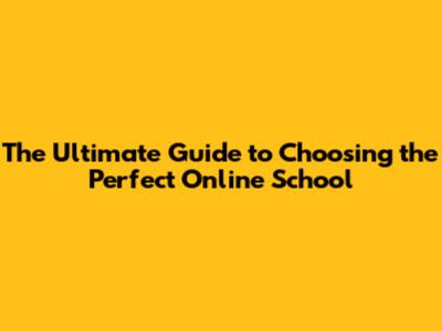The Ultimate Guide to Choosing the Perfect Online School