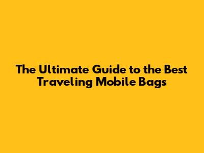 The Ultimate Guide to the Best Traveling Mobile Bags