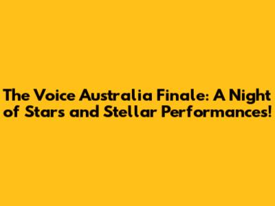 The Voice Australia Finale: A Night of Stars and Stellar Performances!