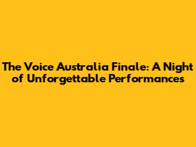 The Voice Australia Finale: A Night of Unforgettable Performances