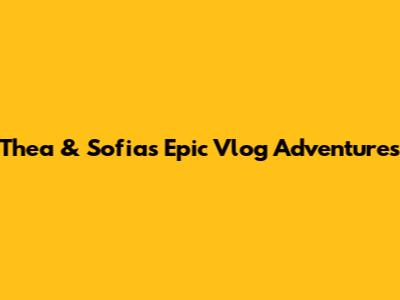 Thea & Sofia's Epic Vlog Adventures