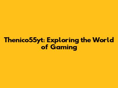 Thenico55yt: Exploring the World of Gaming