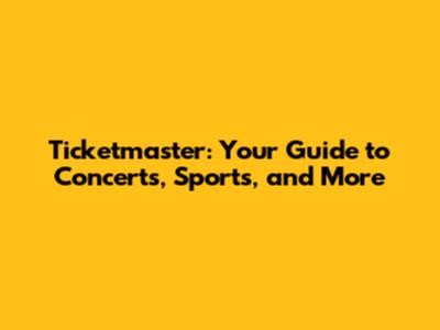 Ticketmaster: Your Guide to Concerts, Sports, and More