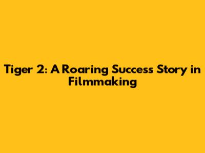 Tiger 2: A Roaring Success Story in Filmmaking