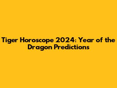 Tiger Horoscope 2024: Year of the Dragon Predictions