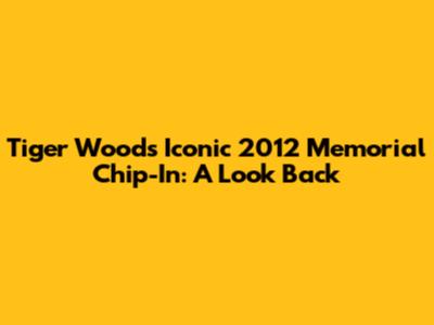 Tiger Woods' Iconic 2012 Memorial Chip-In: A Look Back