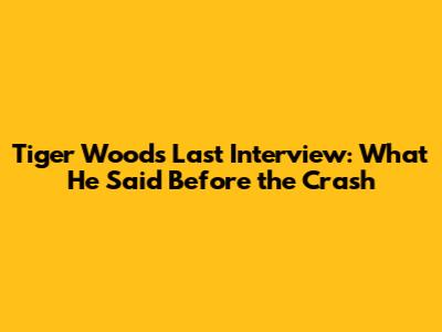 Tiger Woods' Last Interview: What He Said Before the Crash