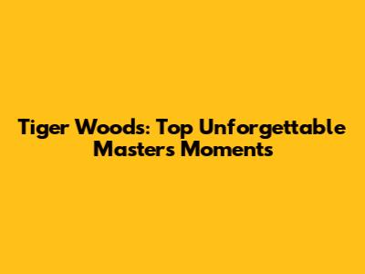 Tiger Woods: Top Unforgettable Masters Moments