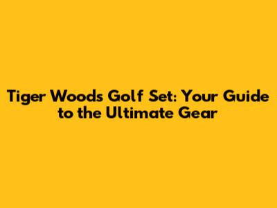 Tiger Woods Golf Set: Your Guide to the Ultimate Gear