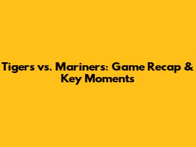 Tigers vs. Mariners: Game Recap & Key Moments