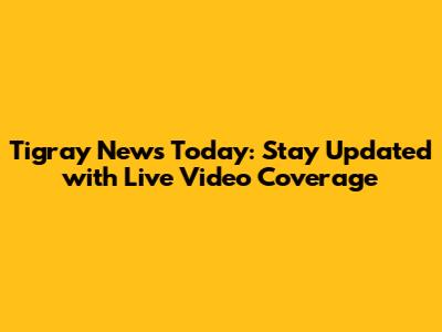 Tigray News Today: Stay Updated with Live Video Coverage
