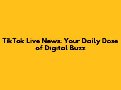 TikTok Live News: Your Daily Dose of Digital Buzz