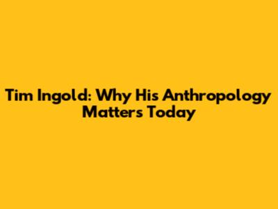 Tim Ingold: Why His Anthropology Matters Today