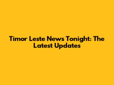 Timor Leste News Tonight: The Latest Updates