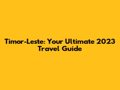 Timor-Leste: Your Ultimate 2023 Travel Guide